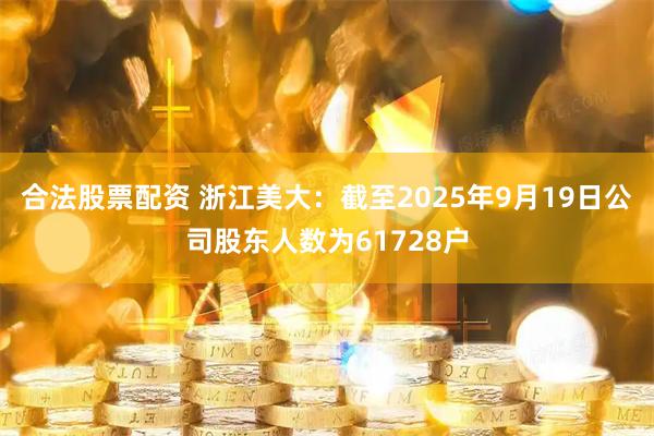 合法股票配资 浙江美大：截至2025年9月19日公司股东人数为61728户