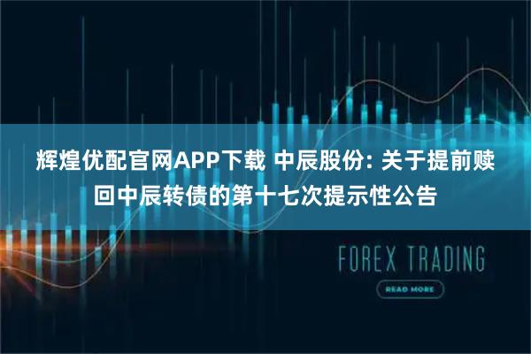 辉煌优配官网APP下载 中辰股份: 关于提前赎回中辰转债的第十七次提示性公告