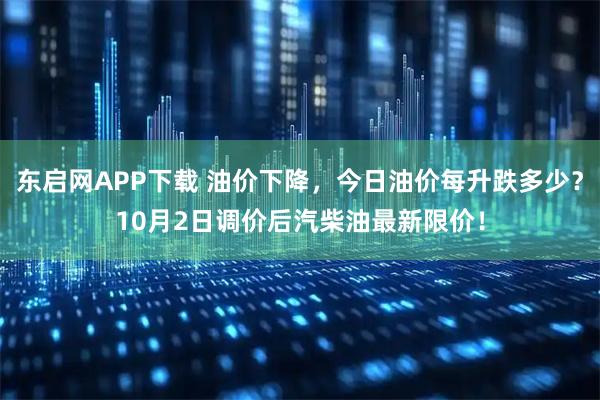 东启网APP下载 油价下降,今日油价每升跌多少?10月2日调价后汽柴油最新限价!