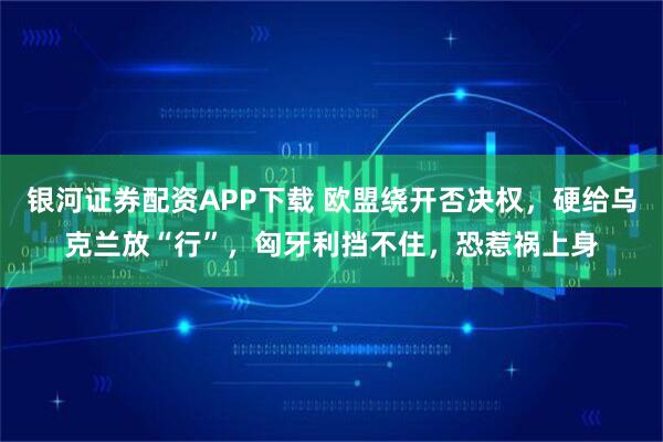 银河证券配资APP下载 欧盟绕开否决权,硬给乌克兰放“行”,匈牙利挡不住,恐惹祸上身