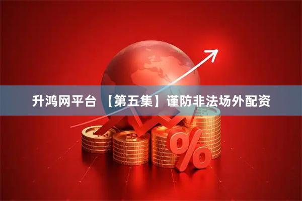 升鸿网平台 【第五集】谨防非法场外配资