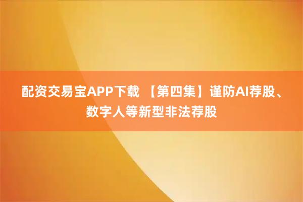 配资交易宝APP下载 【第四集】谨防AI荐股、数字人等新型非法荐股