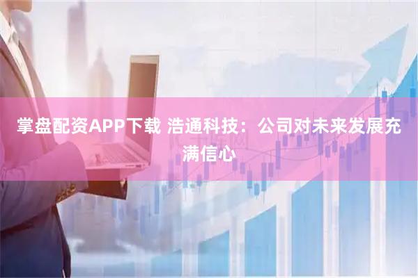 掌盘配资APP下载 浩通科技：公司对未来发展充满信心