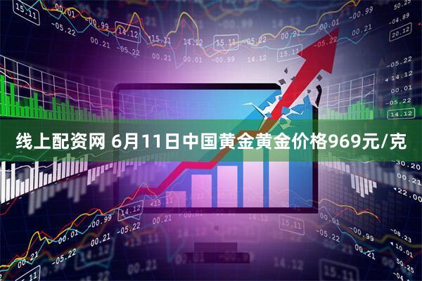 线上配资网 6月11日中国黄金黄金价格969元/克