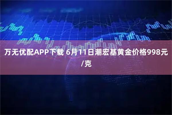 万无优配APP下载 6月11日潮宏基黄金价格998元/克