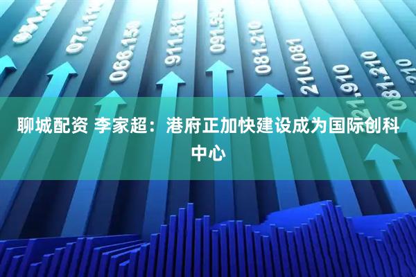 聊城配资 李家超：港府正加快建设成为国际创科中心