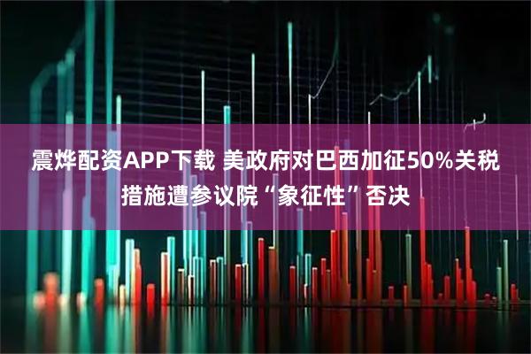 震烨配资APP下载 美政府对巴西加征50%关税措施遭参议院“象征性”否决