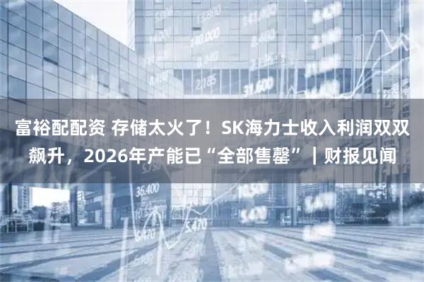 富裕配配资 存储太火了!SK海力士收入利润双双飙升,2026年产能已“全部售罄”|财报见闻