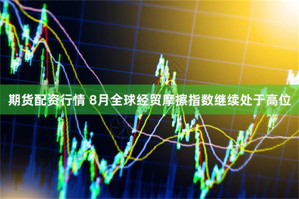 期货配资行情 8月全球经贸摩擦指数继续处于高位