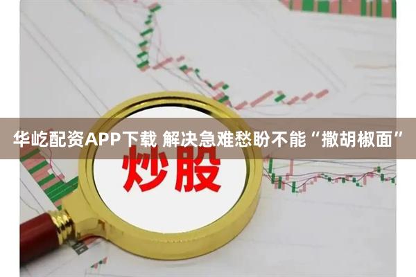 华屹配资APP下载 解决急难愁盼不能“撒胡椒面”