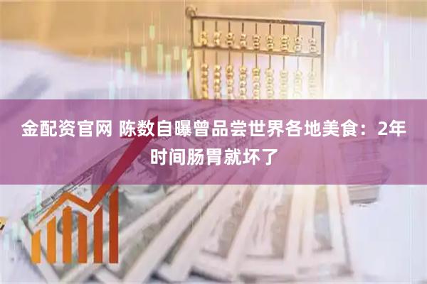 金配资官网 陈数自曝曾品尝世界各地美食：2年时间肠胃就坏了