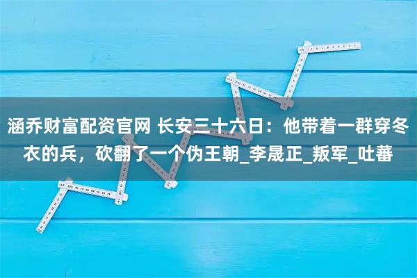 涵乔财富配资官网 长安三十六日：他带着一群穿冬衣的兵，砍翻了一个伪王朝_李晟正_叛军_吐蕃
