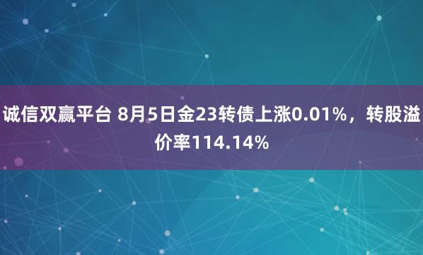 诚信双赢平台 8月5日金23转债上涨0.01%，转股溢价率114.14%