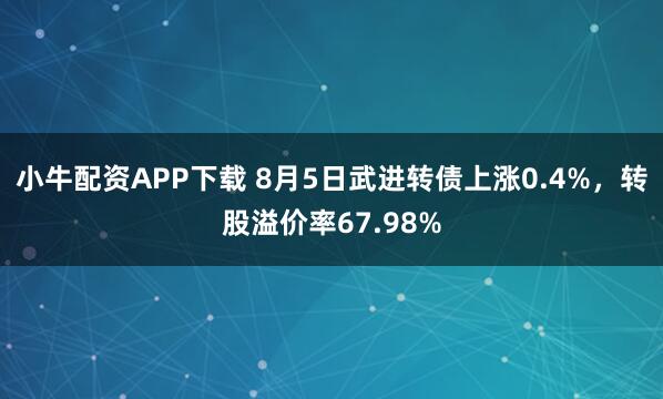 小牛配资APP下载 8月5日武进转债上涨0.4%，转股溢价率67.98%