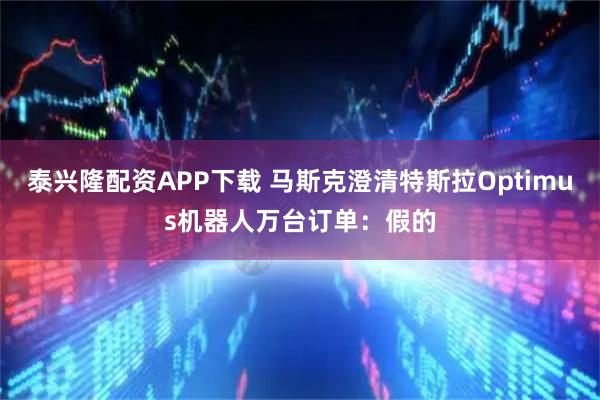 泰兴隆配资APP下载 马斯克澄清特斯拉Optimus机器人万台订单：假的