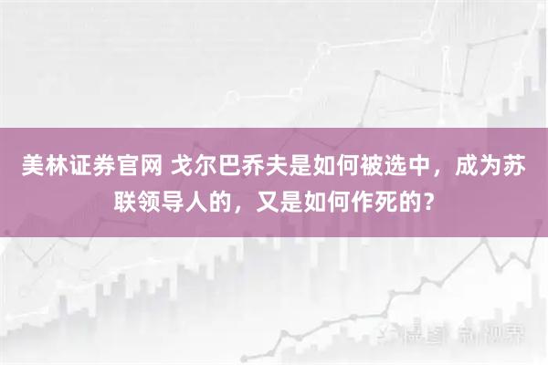 美林证券官网 戈尔巴乔夫是如何被选中,成为苏联领导人的,又是如何作死的?
