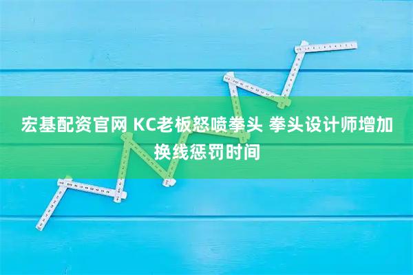 宏基配资官网 KC老板怒喷拳头 拳头设计师增加换线惩罚时间