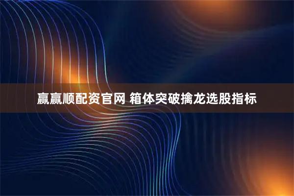 赢赢顺配资官网 箱体突破擒龙选股指标