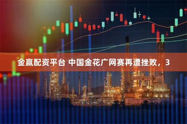 金赢配资平台 中国金花广网赛再遭挫败，3
