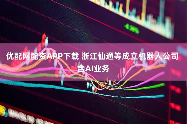 优配网配资APP下载 浙江仙通等成立机器人公司 含AI业务