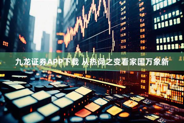 九龙证券APP下载 从热词之变看家国万象新
