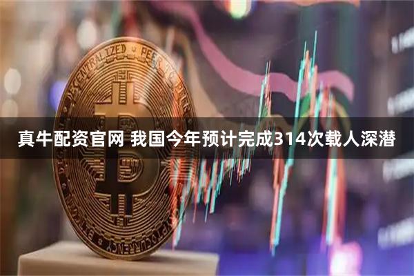 真牛配资官网 我国今年预计完成314次载人深潜
