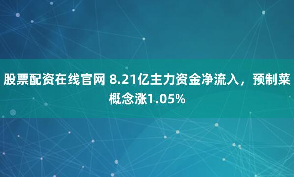 股票配资在线官网 8.21亿主力资金净流入，预制菜概念涨1.05%