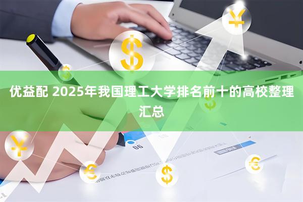 优益配 2025年我国理工大学排名前十的高校整理汇总