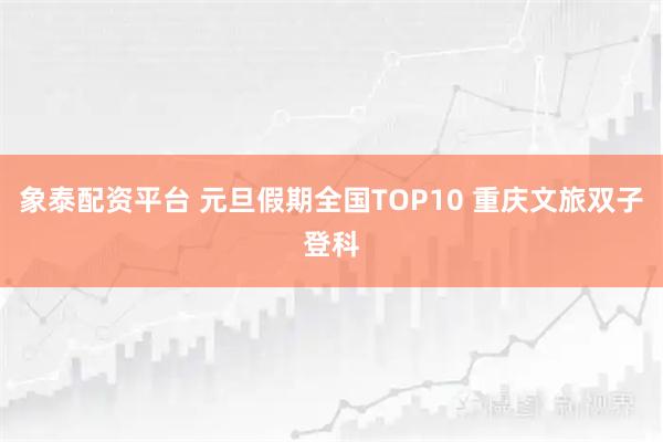 象泰配资平台 元旦假期全国TOP10 重庆文旅双子登科
