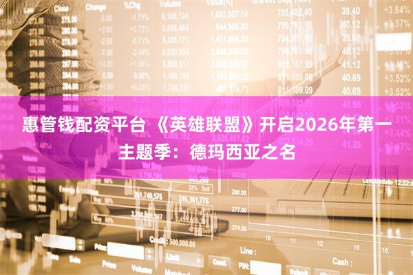 惠管钱配资平台 《英雄联盟》开启2026年第一主题季：德玛西亚之名