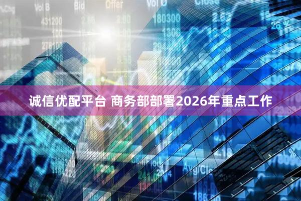 诚信优配平台 商务部部署2026年重点工作
