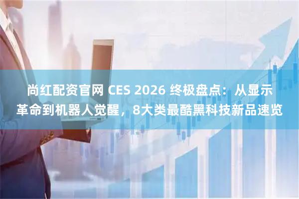 尚红配资官网 CES 2026 终极盘点：从显示革命到机器人觉醒，8大类最酷黑科技新品速览