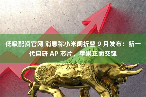 低吸配资官网 消息称小米阔折叠 9 月发布：新一代自研 AP 芯片，苹果正面交锋