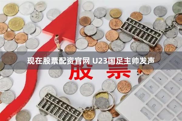 现在股票配资官网 U23国足主帅发声