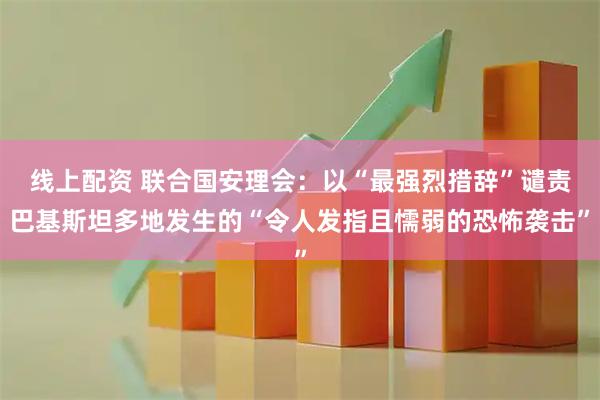 线上配资 联合国安理会：以“最强烈措辞”谴责巴基斯坦多地发生的“令人发指且懦弱的恐怖袭击”
