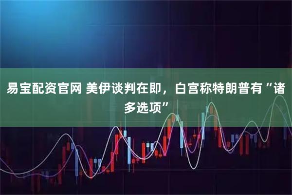 易宝配资官网 美伊谈判在即，白宫称特朗普有“诸多选项”