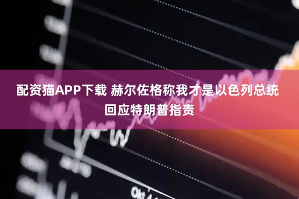 配资猫APP下载 赫尔佐格称我才是以色列总统 回应特朗普指责