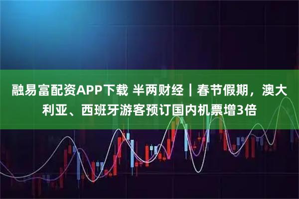 融易富配资APP下载 半两财经｜春节假期，澳大利亚、西班牙游客预订国内机票增3倍