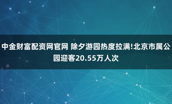 中金财富配资网官网 除夕游园热度拉满!北京市属公园迎客20.55万人次