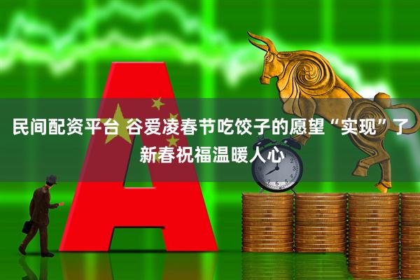 民间配资平台 谷爱凌春节吃饺子的愿望“实现”了 新春祝福温暖人心
