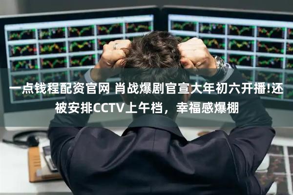 一点钱程配资官网 肖战爆剧官宣大年初六开播!还被安排CCTV上午档，幸福感爆棚
