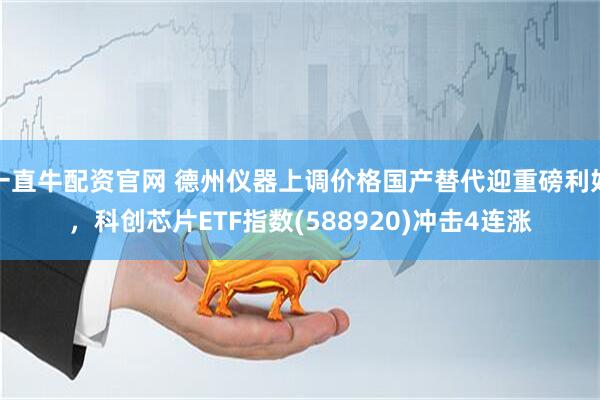 一直牛配资官网 德州仪器上调价格国产替代迎重磅利好，科创芯片ETF指数(588920)冲击4连涨