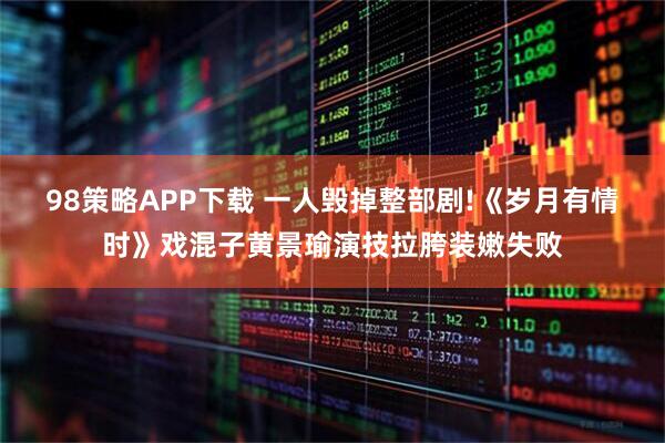 98策略APP下载 一人毁掉整部剧!《岁月有情时》戏混子黄景瑜演技拉胯装嫩失败