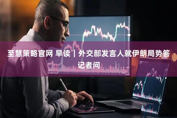 至慧策略官网 早读｜外交部发言人就伊朗局势答记者问