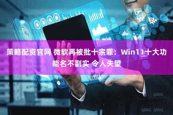 策略配资官网 微软再被批十宗罪：Win11十大功能名不副实 令人失望