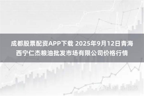 成都股票配资APP下载 2025年9月12日青海西宁仁杰粮油批发市场有限公司价格行情