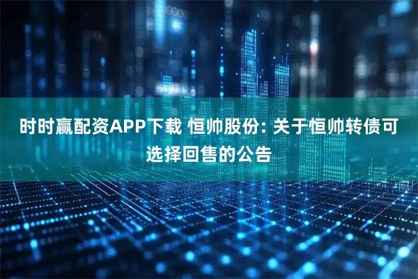 时时赢配资APP下载 恒帅股份: 关于恒帅转债可选择回售的公告