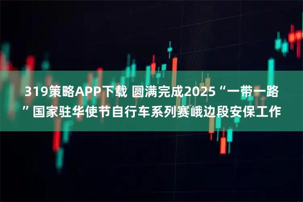 319策略APP下载 圆满完成2025“一带一路”国家驻华使节自行车系列赛峨边段安保工作