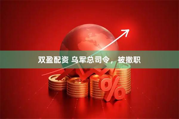 双盈配资 乌军总司令，被撤职
